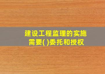 建设工程监理的实施需要( )委托和授权